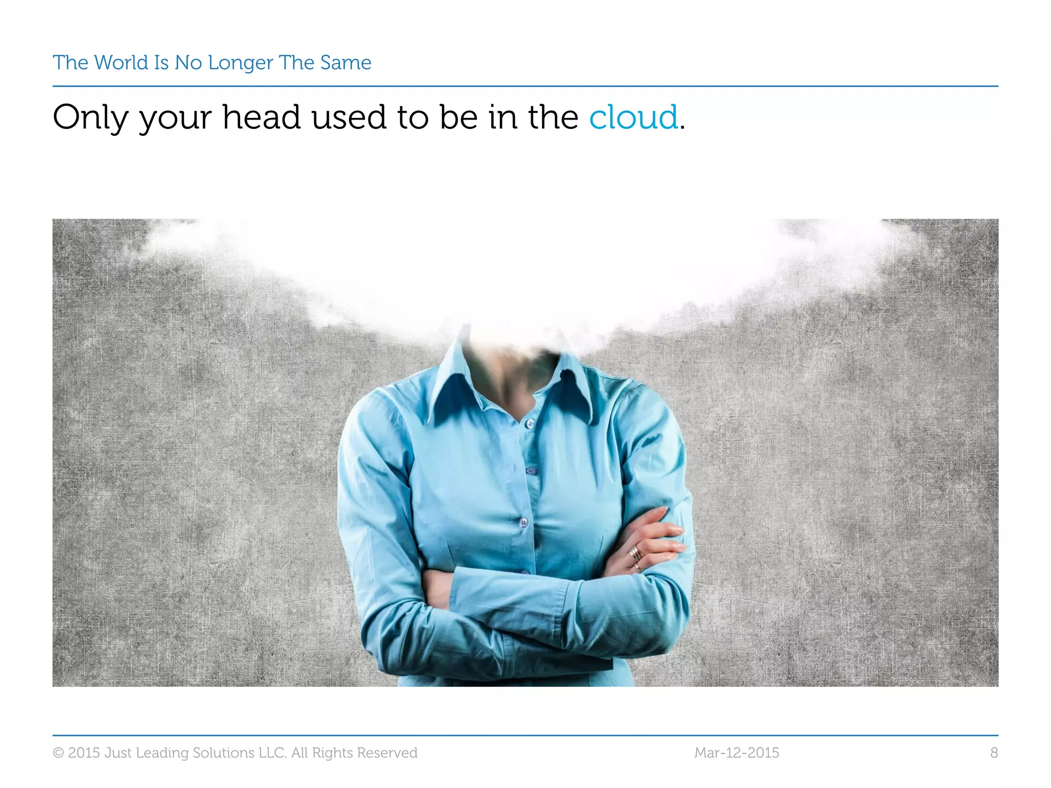 The World Is No Longer The Same
Only your head used to be in the cloud.
Mar-12-2015© 2015 Just Leading Solutions LLC. All Rights Reserved 8
 