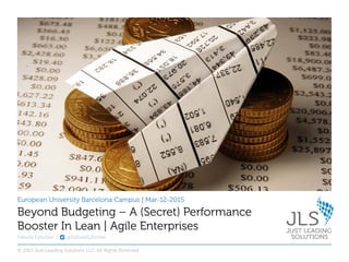 European University Barcelona Campus | Mar-12-2015
Fabiola Eyholzer | @FabiolaEyholzer
Beyond Budgeting – A (Secret) Performance
Booster In Lean | Agile Enterprises
© 2015 Just Leading Solutions LLC. All Rights Reserved
 