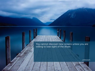 You cannot discover new oceans unless you are
willing to lose sight of the shore.
unknown
 