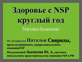 Здоровье сЗдоровье с NSPNSP
круглый годкруглый год
По материаламПо материалам НатальиНатальи Свириды,Свириды,
врача-нутрициолога, лидера-консультантаврача-нутрициолога, лидера-консультанта
компаниикомпанииNSPNSP
Под редакциейПод редакцией Лысикова Ю. А.Лысикова Ю. А., научного, научного
консультанта представительства компанииконсультанта представительства компании NSPNSP в РФв РФ
 