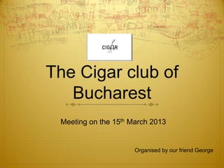 The Cigar club of
   Bucharest
 Meeting on the 15th March 2013


                      Organised by our friend George
 