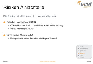 Risiken // Nachteile
Die Risiken sind bitte nicht zu vernachlässigen
Falsche Handhabe mit Kritik
Offene Kommunikation / sachliche Auseinandersetzung
Verschleierung ist tödlich
Nicht meine Community!
Was passiert, wenn Betreiber die Regeln ändert?
März 2015 Chancen & Risiken von Social Media
Inhalt
Kurzvorstellung
Einführung
Chancen
Risiken
Fazit
Kontakt
Seite 12
 
