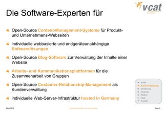 Die Software-Experten für
Open-Source Content-Management-Systeme für Produkt-
und Unternehmens-Webseiten
individuelle webbasierte und endgeräteunabhängige
Softwarelösungen
Open-Source Blog-Software zur Verwaltung der Inhalte einer
Website
Arbeits- und Kommunikationsplattformen für die
Zusammenarbeit von Gruppen
Open-Source Customer-Relationship-Management als
Kundenverwaltung
individuelle Web-Server-Infrastruktur hosted in Germany
März 2015 Chancen & Risiken von Social Media
Inhalt
Kurzvorstellung
Einführung
Chancen
Risiken
Fazit
Kontakt
Seite 3
 