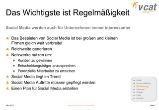 Das Wichtigste ist Regelmäßigkeit
Social Media werden auch für Unternehmen immer interessanter
Das Bespielen von Social Media ist bei großen und kleinen
Firmen gleich weit verbreitet
Reichweite generieren
Netzwerke nutzen um:
Kunden zu gewinnen
Entscheidungsträger anzusprechen
Potenzielle Mitarbeiter zu erreichen
Social Media liegt im Trend
Social Media Auftritte müssen gepflegt werden
Einen Plan für Social Media erstellen
März 2015 Chancen & Risiken von Social Media
Inhalt
Kurzvorstellung
Einführung
Chancen
Risiken
Fazit
Kontakt
Seite 7
 