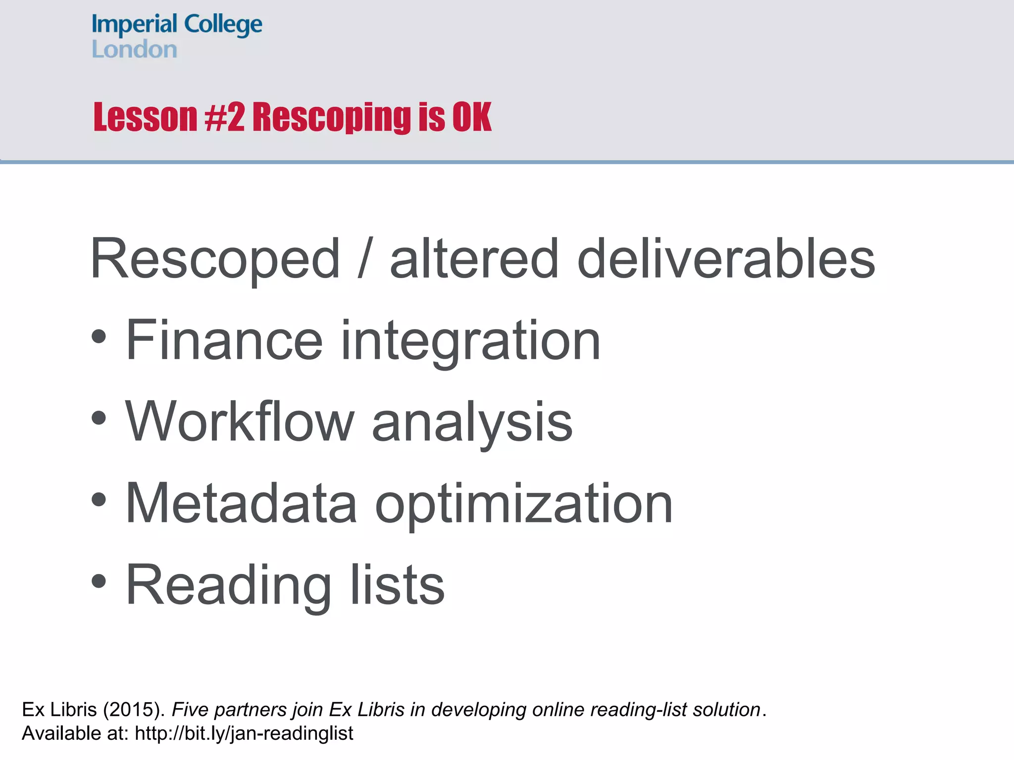 Lesson #2 Rescoped ‘deliverables’
• Finance integration
• Workflow analysis
• Metadata optimization
• Reading lists
Ex Libris (2015). Five partners join Ex Libris in developing online reading-list solution.
Available at: http://bit.ly/jan-readinglist
 