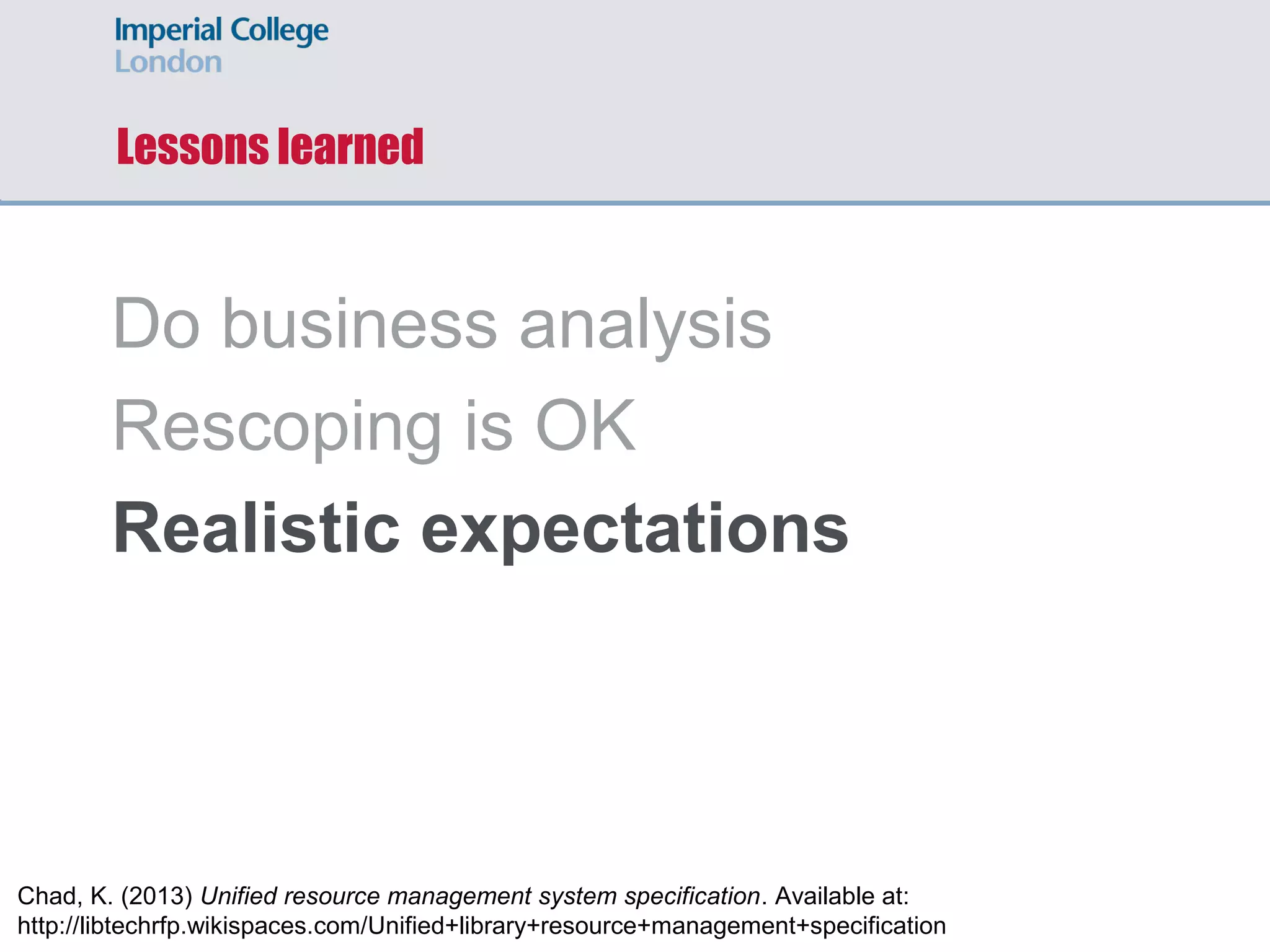 Lessons learned
Do business analysis
Rescoping is OK
Manage expectations
Chad, K. (2013) Unified resource management system specification. Available at:
http://libtechrfp.wikispaces.com/Unified+library+resource+management+specification
 