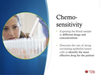 Chemo-
sensitivity
•  Exposing the blood sample
to different drugs and
concentrations
•  Determin the rate of dying
circulating epithelial tumor
cells to identify the most
effective drug for the patient
 