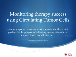 Monitoring therapy success
using Circulating Tumor Cells
monitor response to treatment with a particular therapeutic
product for the purpose of adjusting treatment to achieve
improved safety or effectiveness.
(‚Companoin Diagnostics‘: FDA)
 