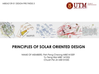 PRINCIPLES OF SOLAR ORIENTED DESIGN
NAME OF MEMBERS: Peh Peng Cheong MBE141009
Yu Tieng Wei MBE 141025
Chuah Pei Jin MB131045
MBEA2139-01 DESIGN PRE-THESIS 3
 