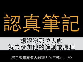 寫⼿手兔拓展個⼈人影響⼒力的三部曲... #2
認真筆記
想認識哪位⼤大咖
就去參加他的演講或課程
 
