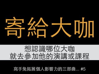 寫⼿手兔拓展個⼈人影響⼒力的三部曲... #5
寄給⼤大咖
想認識哪位⼤大咖
就去參加他的演講或課程
 