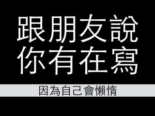 跟朋友說
你有在寫
因為⾃自⼰己會懶惰
 