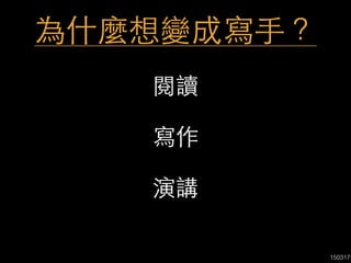 150317
為什麼想變成寫⼿手？
閱讀
寫作
演講
 