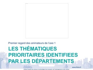 Institut français des sciences et technologies des transports, de l’aménagement et des réseaux
www.ifsttar.fr
LES THÉMATIQUES
PRIORITAIRES IDENTIFIEES
PAR LES DÉPARTEMENTS
Premier regard des animateurs de l’axe 1
 