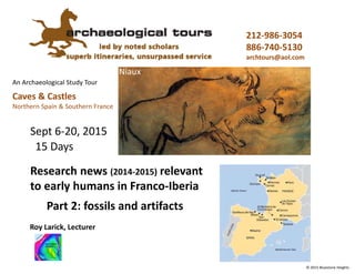 An Archaeological Study Tour
Caves & Castles
Northern Spain & Southern France
212-986-3054
886-740-5130
archtours@aol.com
Niaux
Sept 6-20, 2015
Research news (2014-2015) relevant
to early humans in Franco-Iberia
Roy Larick, Lecturer
15 Days
© 2015 Bluestone Heights
Part 2: fossils and artifacts
 