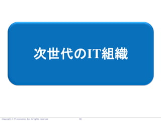 Copyright  IT innovation, Inc. All rights reserved. 15
次世代のIT組織
 