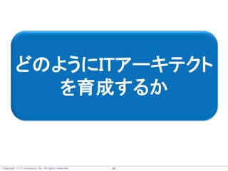 Copyright  IT innovation, Inc. All rights reserved. 33
どのようにITアーキテクト
を育成するか
 