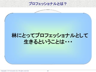 Copyright  IT innovation, Inc. All rights reserved. 37
プロフェッショナルとは？
林にとってプロフェッショナルとして
生きるということは・・・
 