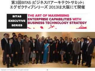 Copyright  IT innovation, Inc. All rights reserved. 46
第3回BITAS (ビジネスITアーキテクトサミット)
エグゼクティブシリーズ 2013は大阪にて開催
46Copyright  IT innovation, Inc. All rights reserved.
 