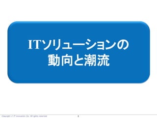 Copyright  IT innovation, Inc. All rights reserved. 8
ITソリューションの
動向と潮流
 