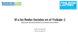 Guillermo Egoávil
@memoegoavil
SÍ a las Redes Sociales en el Trabajo :)
Aplicación del Social Media en la Gestión de los RRHH
 