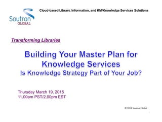 Transforming Libraries
Thursday March 19, 2015
11.00am PST/2.00pm EST
2014 Soutron Global
Cloud-based Library, Information, and KM/Knowledge Services Solutions
 