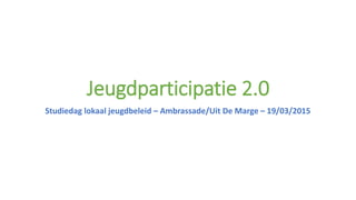 Jeugdparticipatie 2.0
Studiedag lokaal jeugdbeleid – Ambrassade/Uit De Marge – 19/03/2015
 