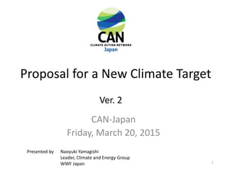 Proposal for a New Climate Target
CAN-Japan
Friday, March 20, 2015
Presented by Naoyuki Yamagishi
Leader, Climate and Energy Group
WWF Japan
Ver. 2
1
 