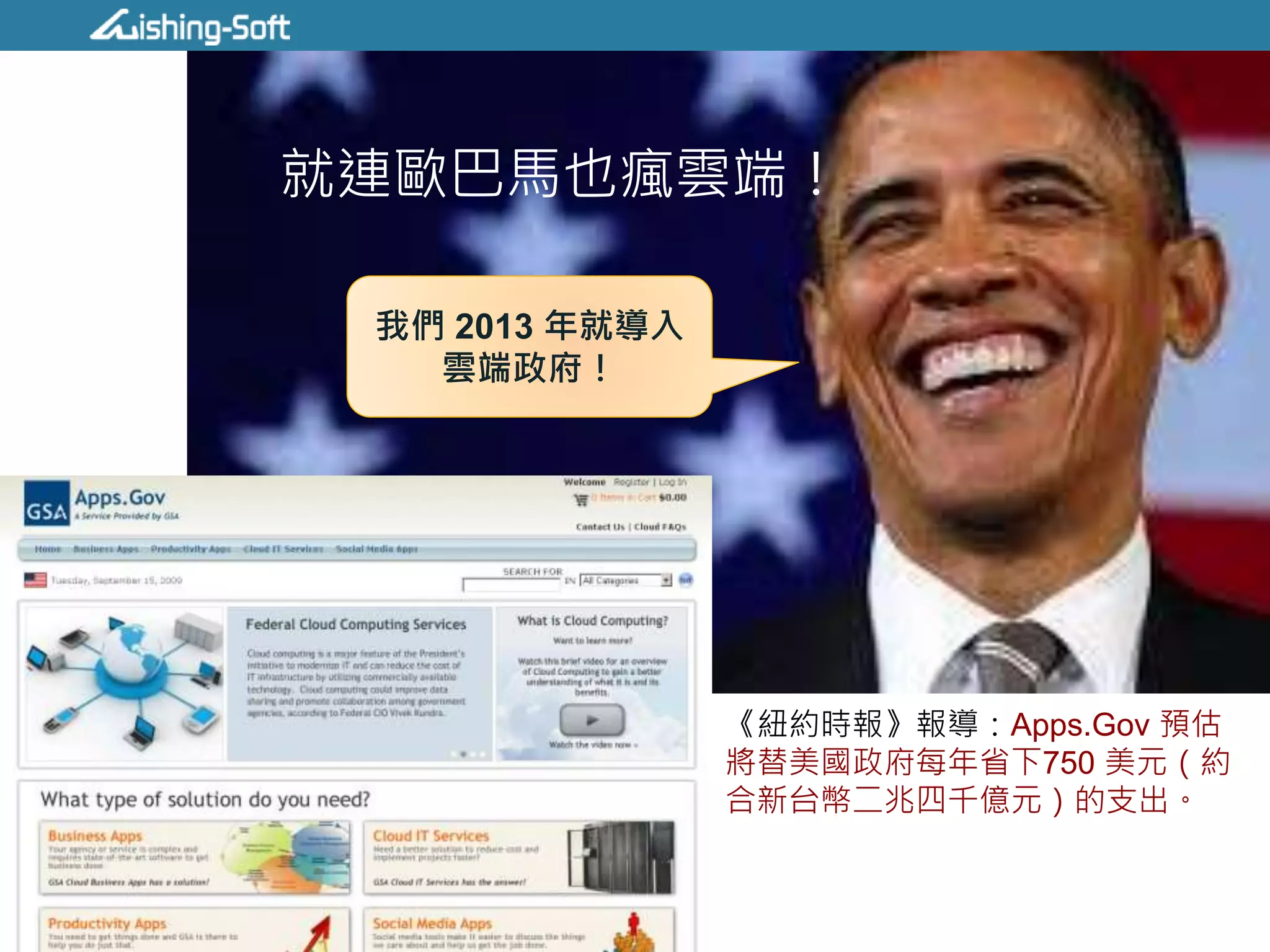 就連歐巴馬也瘋雲端！
《紐約時報》報導：Apps.Gov 預估
將替美國政府每年省下750 美元（約
合新台幣二兆四千億元）的支出。
我們 2013 年就導入
雲端政府！
 