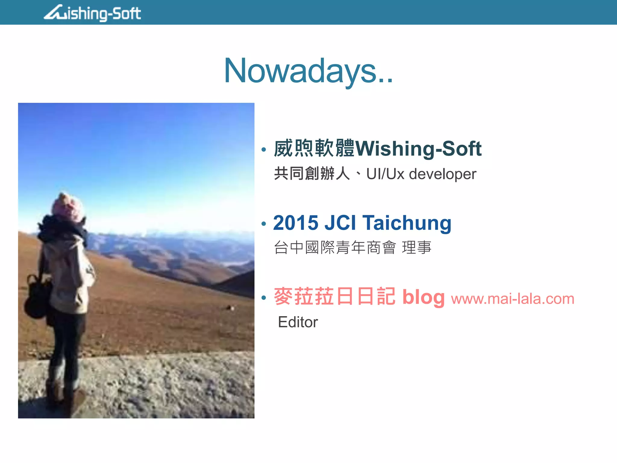 Nowadays..
• 威煦軟體Wishing-Soft
共同創辦人、UI/Ux developer
• 2015 JCI Taichung
台中國際青年商會 理事
• 麥菈菈日日記 blog www.mai-lala.com
Editor
 