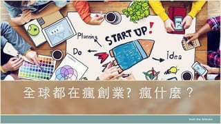全球 都在瘋創業 ? 瘋 什麼？
South Star Xelerator
 