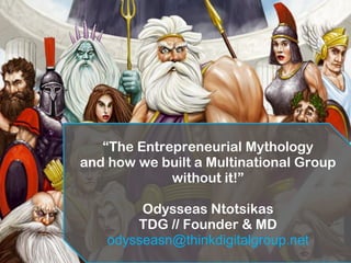 “The Entrepreneurial Mythology
and how we built a Multinational Group
without it!”
Odysseas Ntotsikas
TDG // Founder & MD
odysseasn@thinkdigitalgroup.net
 