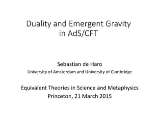 Duality and Emergent Gravity
in AdS/CFT
Sebastian de Haro
University of Amsterdam and University of Cambridge
Equivalent Theories in Science and Metaphysics
Princeton, 21 March 2015
 