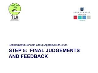 STEP 5: FINAL JUDGEMENTS
AND FEEDBACK
Berkhamsted Schools Group Appraisal Structure
 