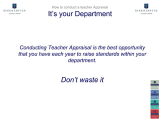 Conducting Teacher Appraisal is the best opportunity
that you have each year to raise standards within your
department.
Don’t waste it
How to conduct a teacher Appraisal
It’s your Department
 