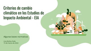 Criterios de cambio
climático en los Estudios de
Impacto Ambiental - EIA
Algunas bases normativas
Lina Muñoz Ávila
15 de m...