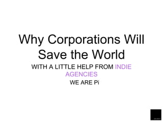 Why Corporations Will
Save the World
WITH A LITTLE HELP FROM INDIE
AGENCIES
WE ARE Pi
 