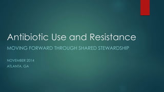 Antibiotic Use and Resistance
MOVING FORWARD THROUGH SHARED STEWARDSHIP
NOVEMBER 2014
ATLANTA, GA
 