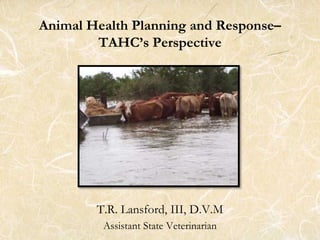 Animal Health Planning and Response–
TAHC’s Perspective
T.R. Lansford, III, D.V.M
Assistant State Veterinarian
 