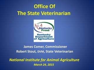 Office Of
The State Veterinarian
James Comer, Commissioner
Robert Stout, DVM, State Veterinarian
National Institute for Animal Agriculture
March 24, 2015
 