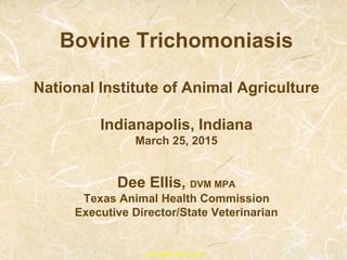 Bovine Trichomoniasis
National Institute of Animal Agriculture
Indianapolis, Indiana
March 25, 2015
Dee Ellis, DVM MPA
Texas Animal Health Commission
Executive Director/State Veterinarian
www.tahc.state.tx.us
 