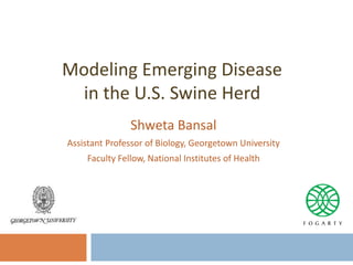 Modeling Emerging Disease
in the U.S. Swine Herd
Shweta Bansal
Assistant Professor of Biology, Georgetown University
Faculty Fellow, National Institutes of Health
 