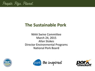 The Sustainable Pork
NIAA Swine Committee
March 24, 2015
Allan Stokes
Director Environmental Programs
National Pork Board
 
