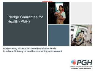 CONFIDENTIAL
Accelerating access to committed donor funds
to raise efficiency in health commodity procurement
Pledge Guarantee for
Health (PGH)
 