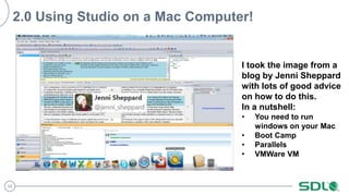 10
2.0 Using Studio on a Mac Computer!
I took the image from a
blog by Jenni Sheppard
with lots of good advice
on how to do this.
In a nutshell:
• You need to run
windows on your Mac
• Boot Camp
• Parallels
• VMWare VM
 