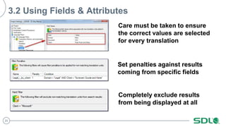 20
3.2 Using Fields & Attributes
Care must be taken to ensure
the correct values are selected
for every translation
Set penalties against results
coming from specific fields
Completely exclude results
from being displayed at all
 