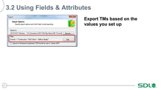 21
3.2 Using Fields & Attributes
Export TMs based on the
values you set up
 