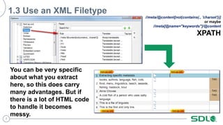 7
1.3 Use an XML Filetype
You can be very specific
about what you extract
here, so this does carry
many advantages. But if
there is a lot of HTML code
to handle it becomes
messy.
//meta/@content[not(contains(., 'charset'))]
or maybe
//meta[@name="keywords"]/@content
XPATH
 