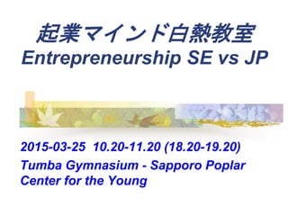起業マインド白熱教室
Entrepreneurship SE vs JP
2015-03-25 10.20-11.20 (18.20-19.20)
Tumba Gymnasium - Sapporo Poplar
Center for the Young
 