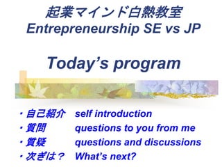 Iޥɰן
Entrepreneurship SE vs JP
Todays program
?ԼB self introduction
?| questions to you from me
?| questions and discussions
?Τϣ Whats next?
 